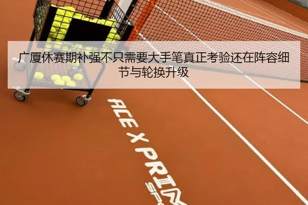 广厦休赛期补强不只需要大手笔真正考验还在阵容细节与轮换升级 - aiyouxi