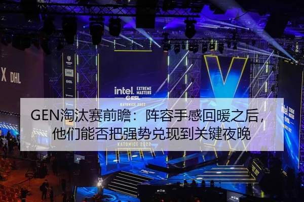 GEN淘汰赛前瞻：阵容手感回暖之后，他们能否把强势兑现到关键夜晚 - aiyouxi